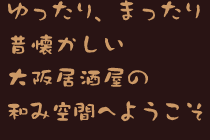 ゆったり、まったり昔懐かしい大阪居酒屋の和み空間へようこそ
