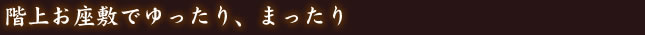 階上お座敷でゆったり、まったり